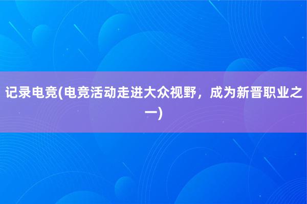 记录电竞(电竞活动走进大众视野，成为新晋职业之一)