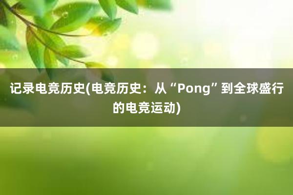 记录电竞历史(电竞历史：从“Pong”到全球盛行的电竞运动)