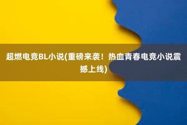 超燃电竞BL小说(重磅来袭！热血青春电竞小说震撼上线)