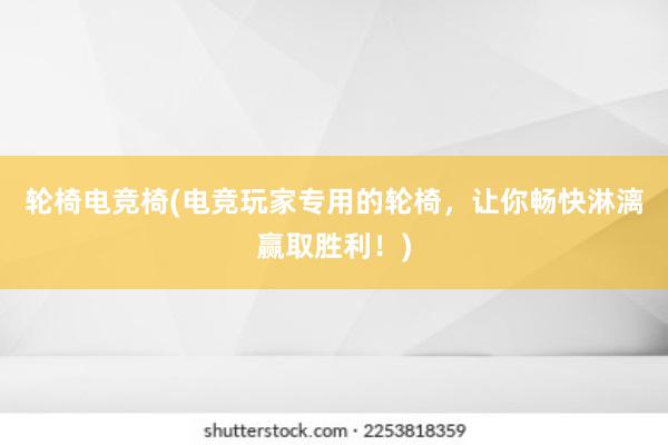 轮椅电竞椅(电竞玩家专用的轮椅，让你畅快淋漓赢取胜利！)