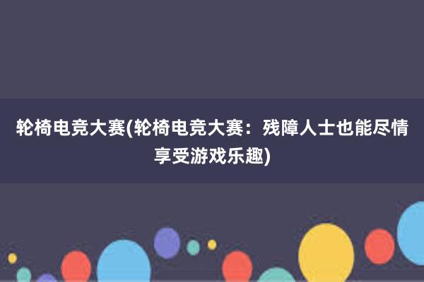 轮椅电竞大赛(轮椅电竞大赛：残障人士也能尽情享受游戏乐趣)