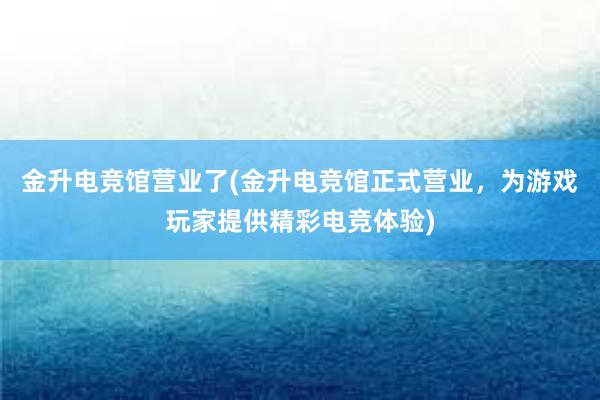 金升电竞馆营业了(金升电竞馆正式营业，为游戏玩家提供精彩电竞体验)