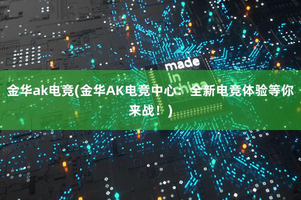 金华ak电竞(金华AK电竞中心：全新电竞体验等你来战！)