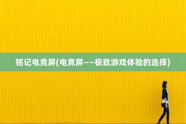 铭记电竞屏(电竞屏——极致游戏体验的选择)