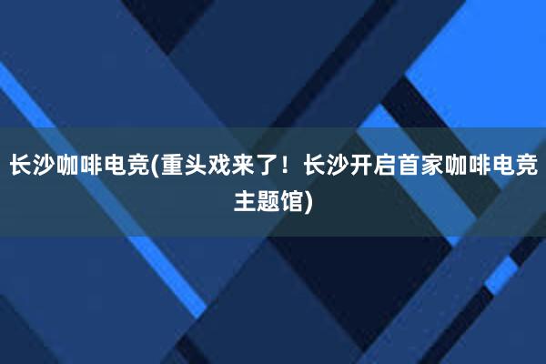 长沙咖啡电竞(重头戏来了！长沙开启首家咖啡电竞主题馆)