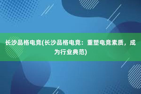 长沙品格电竞(长沙品格电竞：重塑电竞素质，成为行业典范)