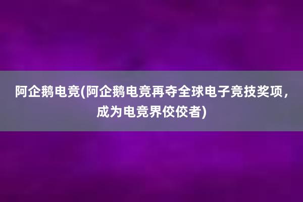 阿企鹅电竞(阿企鹅电竞再夺全球电子竞技奖项，成为电竞界佼佼者)