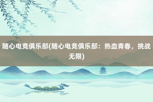 随心电竞俱乐部(随心电竞俱乐部：热血青春，挑战无限)