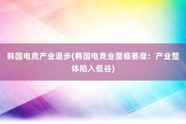 韩国电竞产业退步(韩国电竞业面临萎靡：产业整体陷入低谷)