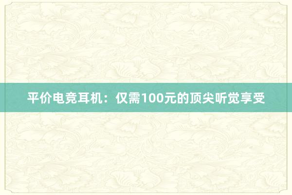 平价电竞耳机：仅需100元的顶尖听觉享受