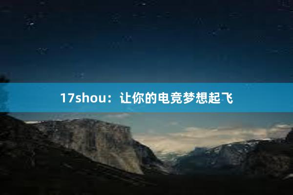 17shou：让你的电竞梦想起飞