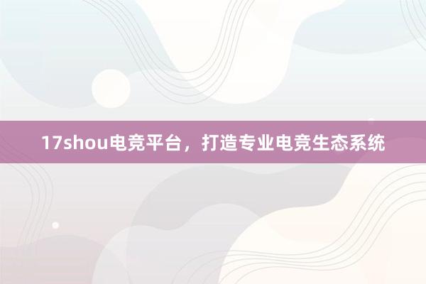 17shou电竞平台，打造专业电竞生态系统