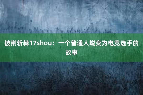 披荆斩棘17shou：一个普通人蜕变为电竞选手的故事