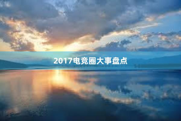 2017电竞圈大事盘点