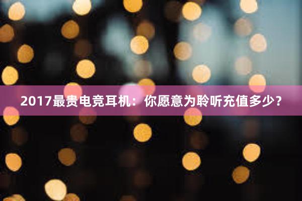 2017最贵电竞耳机：你愿意为聆听充值多少？