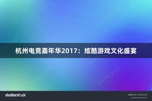 杭州电竞嘉年华2017：炫酷游戏文化盛宴