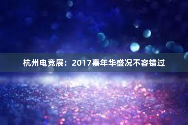 杭州电竞展：2017嘉年华盛况不容错过