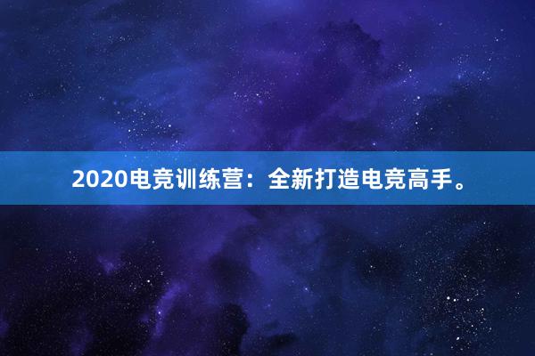 2020电竞训练营：全新打造电竞高手。