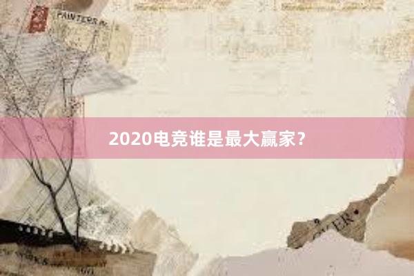 2020电竞谁是最大赢家？