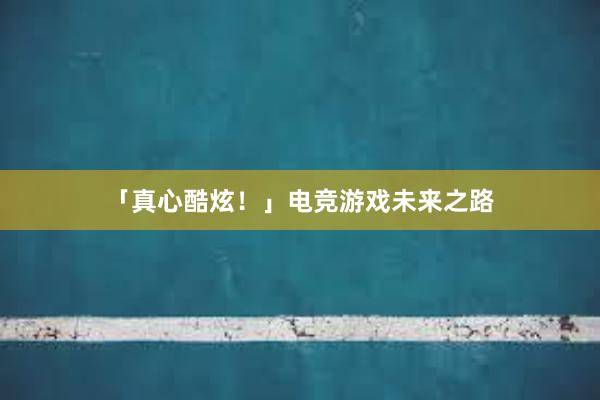 「真心酷炫！」电竞游戏未来之路