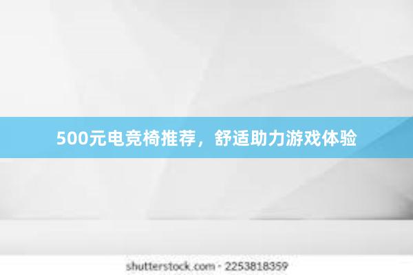 500元电竞椅推荐，舒适助力游戏体验