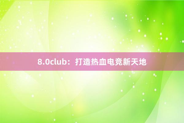 8.0club：打造热血电竞新天地