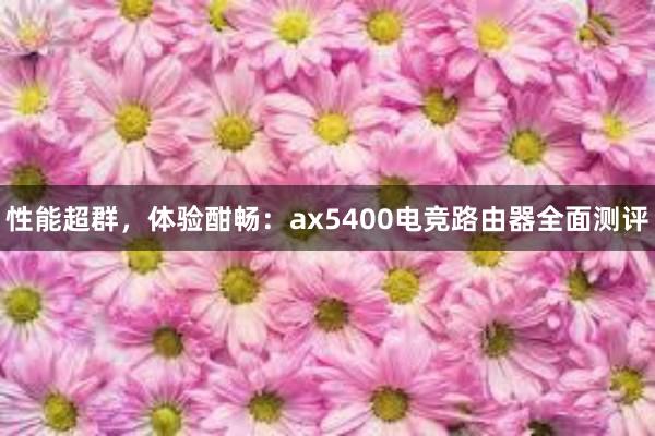 性能超群，体验酣畅：ax5400电竞路由器全面测评