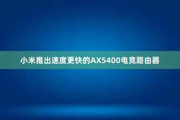 小米推出速度更快的AX5400电竞路由器