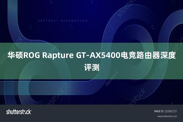 华硕ROG Rapture GT-AX5400电竞路由器深度评测