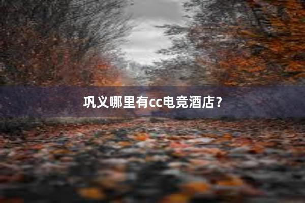 巩义哪里有cc电竞酒店？