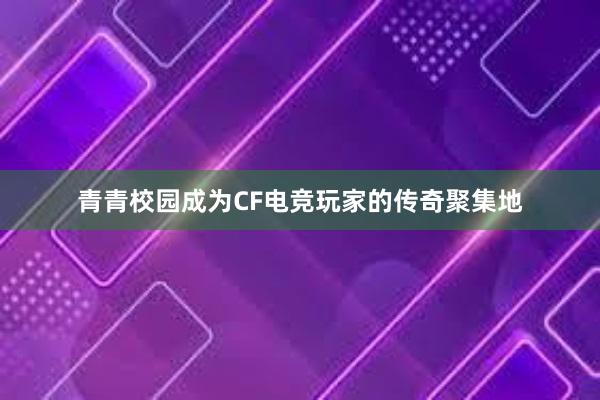 青青校园成为CF电竞玩家的传奇聚集地