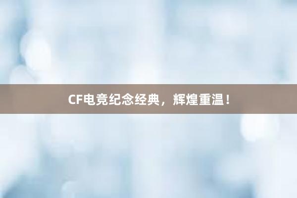 CF电竞纪念经典，辉煌重温！