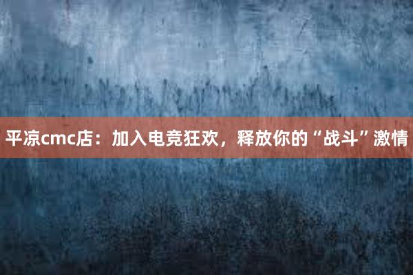 平凉cmc店：加入电竞狂欢，释放你的“战斗”激情