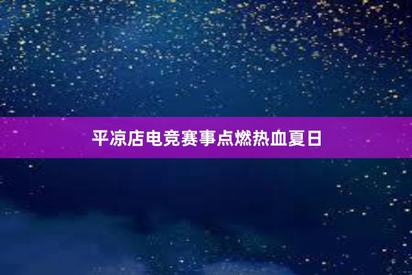 平凉店电竞赛事点燃热血夏日