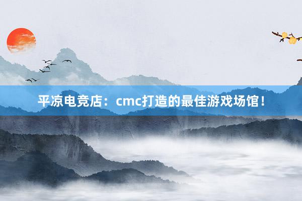 平凉电竞店：cmc打造的最佳游戏场馆！