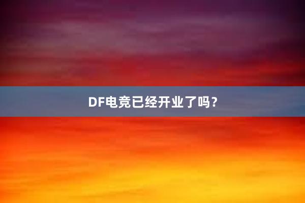 DF电竞已经开业了吗？