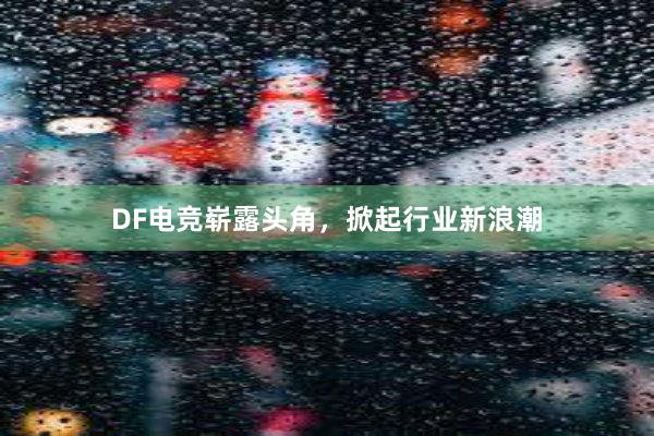 DF电竞崭露头角，掀起行业新浪潮