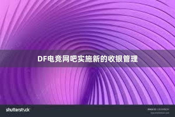 DF电竞网吧实施新的收银管理