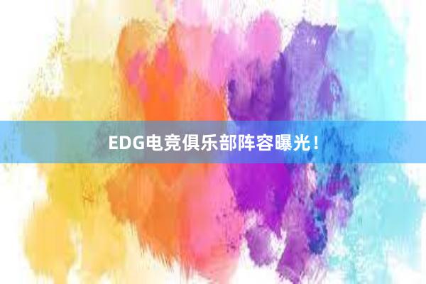 EDG电竞俱乐部阵容曝光！