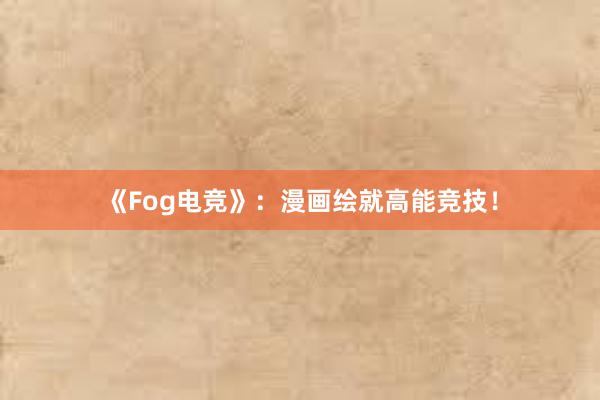 《Fog电竞》：漫画绘就高能竞技！