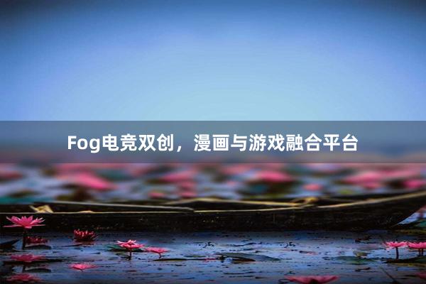 Fog电竞双创，漫画与游戏融合平台