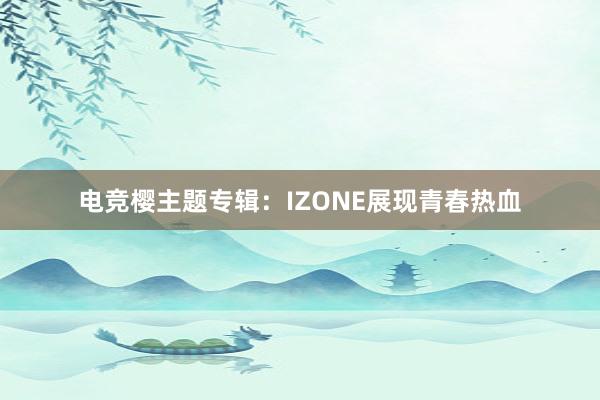 电竞樱主题专辑：IZONE展现青春热血