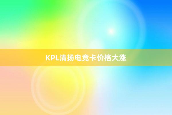 KPL清扬电竞卡价格大涨