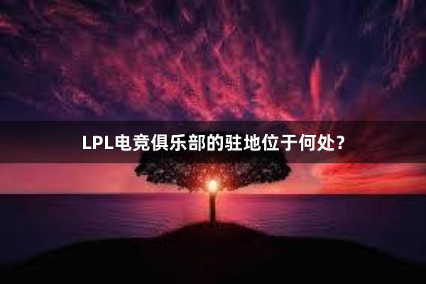 LPL电竞俱乐部的驻地位于何处？