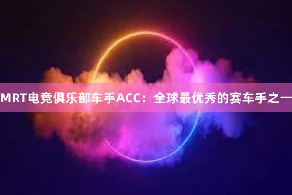 MRT电竞俱乐部车手ACC：全球最优秀的赛车手之一