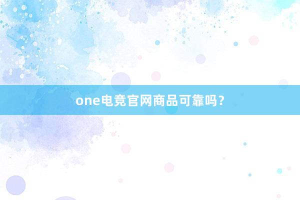 one电竞官网商品可靠吗？