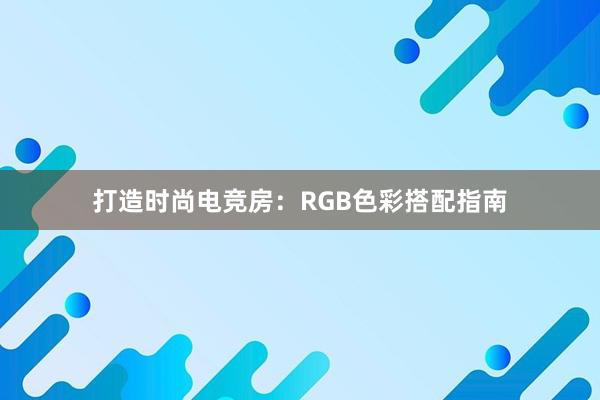 打造时尚电竞房：RGB色彩搭配指南