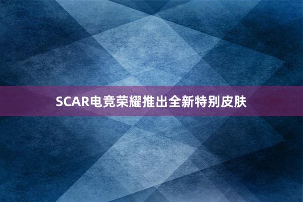 SCAR电竞荣耀推出全新特别皮肤