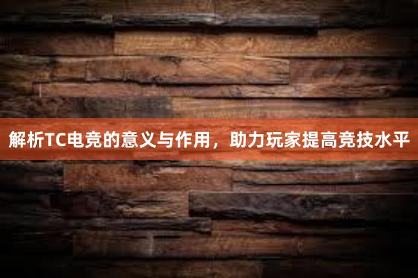 解析TC电竞的意义与作用，助力玩家提高竞技水平