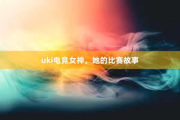 uki电竞女神，她的比赛故事